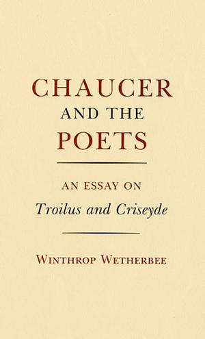 Chaucer and the Poets: An Essay on Troilus and Criseyde by Winthrop Wetherbee