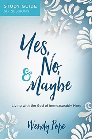 Yes, No, and Maybe Study Guide: Living with the God of Immeasurably More by Wendy Pope