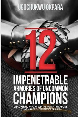 12 Impenetrable armories of uncommon champions: Discover how to wield the weapons that makes them unstoppable! by Ugochukwu Okpara