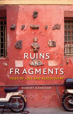 Ruins and Fragments: Tales of Loss and Rediscovery by Robert Harbison