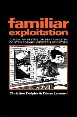 Familiar Exploitation: A New Analysis of Marriage in Contemporary Western Societies by Diana Leonard, Christine Delphy