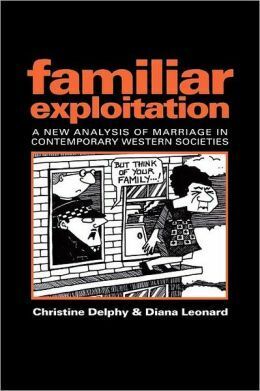 Familiar Exploitation: A New Analysis of Marriage in Contemporary Western Societies by Christine Delphy, Diana Leonard