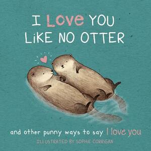 I Love You Like No Otter: Punny Ways to Say I Love You by Sophie Corrigan