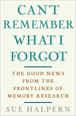 Can't Remember What I Forgot: The Good News from the Front Lines of Memory Research by Sue Halpern