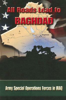 All Roads Lead to Baghdad: Army Special Operations Forces in Iraq by Charles H. Briscoe
