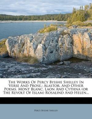 The Works of Percy Bysshe Shelley in Verse and Prose,: Alastor, and Other Poems. Mont Blanc. Laon and Cythna (or the Revolt of Islam) Rosalind and Hel by Percy Bysshe Shelley