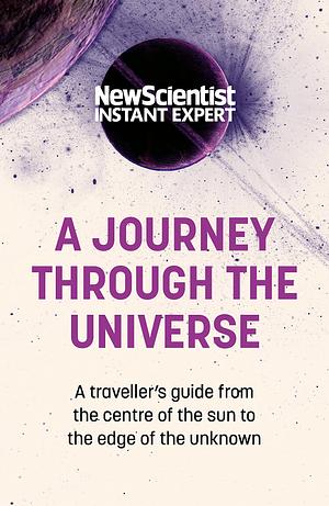 A Journey Through the Universe: A traveler's guide from the center of the sun to the edge of the unknown by New Scientist