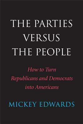 The Parties Versus the People: How to Turn Republicans and Democrats into Americans by Mickey Edwards