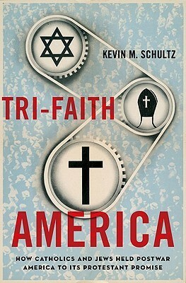 Tri-Faith America: How Catholics and Jews Held Postwar America to Its Protestant Promise by Kevin M. Schultz