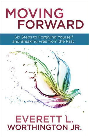 Moving Forward: Six Steps to Forgiving Yourself and Breaking Free from the Past by Everett L. Worthington Jr.