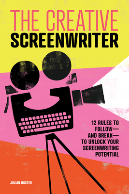 The Creative Screenwriter: 12 Rules to Follow--And Break--To Unlock Your Screenwriting Potential by Julian Hoxter