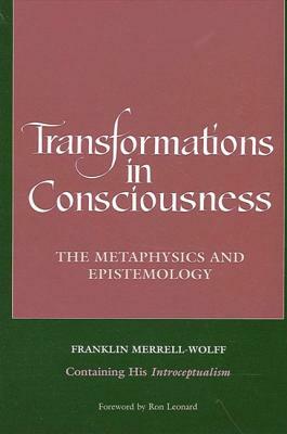 Transformations in Consciousness: The Metaphysics and Epistemology. Franklin Merrell-Wolff Containing His Introceptualism by Franklin Merrell-Wolff