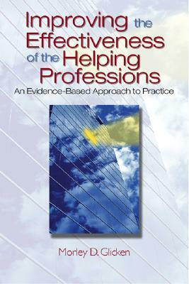 Improving the Effectiveness of the Helping Professions: An Evidence-Based Approach to Practice by Morley D. Glicken