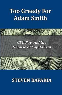 Too Greedy for Adam Smith: CEO Pay and the Demise of Capitalism by Steven Bavaria