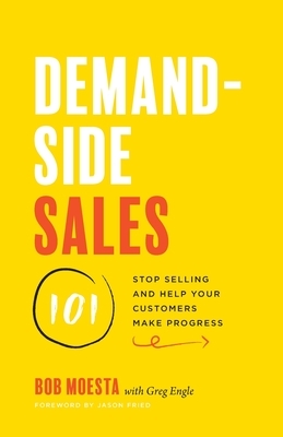 Demand-Side Sales 101: Stop Selling and Help Your Customers Make Progress by Greg Engle, Bob Moesta