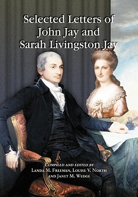 Selected Letters of John Jay and Sarah Livingston Jay: Correspondence by or to the First Chief Justice of the United States and His Wife by John Jay, Sarah Livingston Jay