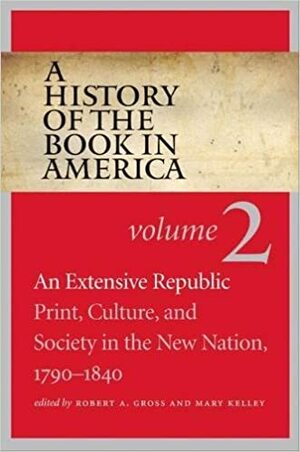 A History of the Book in America: Volume 2: An Extensive Republic: Print, Culture, and Society in the New Nation, 1790-1840 by Robert A. Gross