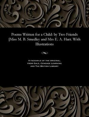 Poems Written for a Child: By Two Friends [miss M. B. Smedley and Mrs E. A. Hart. with Illustrations by Menella Bute Smedley