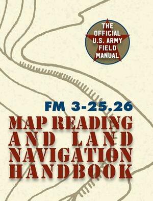 Army Field Manual FM 3-25.26 (U.S. Army Map Reading and Land Navigation Handbook) by The United States Army