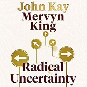 Radical Uncertainty: Decision-making for an unknowable future by John Kay, Mervyn King