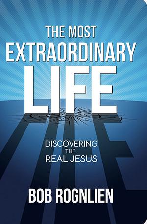 The Most Extraordinary Life: Discovering the Real Jesus by Bob Rognlien