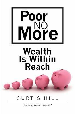 Poor No More: Wealth Is Within Reach by Curtis Hill