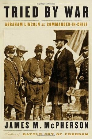 Tried by War: Abraham Lincoln as Commander in Chief by James M. McPherson