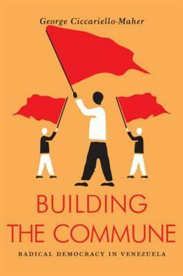 Building the Commune: Radical Democracy in Venezuela by George Ciccariello-Maher