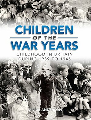 Children of the War Years: Childhood in Britain During 1939 To 1945 by Janice Anderson