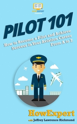 Pilot 101: How to Become a Pilot and Achieve Success in Your Aviation Career From A to Z by Jeffrey Lawrence, Howexpert