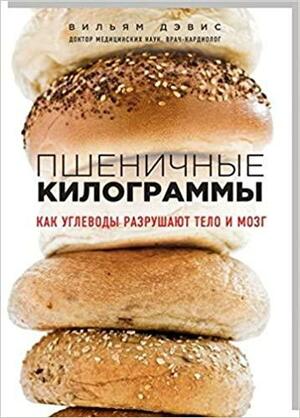 Пшеничные килограммы: как углеводы разрушают тело и мозг by William Davis