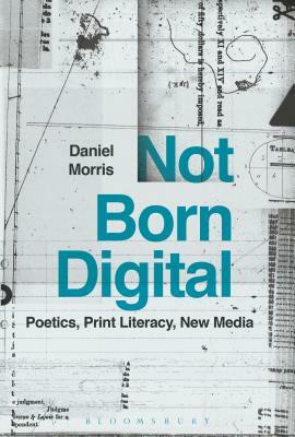 Not Born Digital: Poetics, Print Literacy, New Media by Daniel Morris