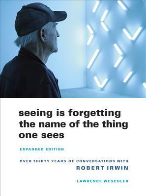 Seeing Is Forgetting the Name of the Thing One Sees: Over Thirty Years of Conversations with Robert Irwin by Lawrence Weschler