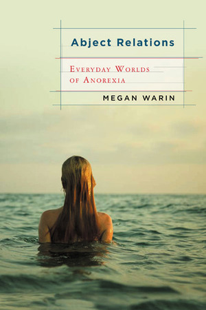 Abject Relations: Everyday Worlds of Anorexia, Revised and Expanded Edition by Megan Warin