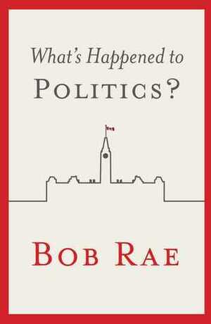 What's Happened to Politics? by Bob Rae