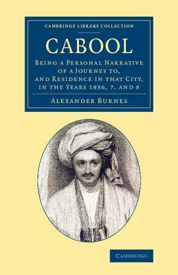 Cabool: Being a Personal Narrative of a Journey To, and Residence in That City, in the Years 1836, 7, and 8 by Alexander Burnes