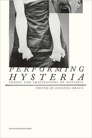 Performing Hysteria: Images and Imaginations of Hysteria by Johanna Braun, Elke Krasny, Sander L. Gilman, Tim Posada, Vivian Delchamps, Cecily Devereux, Sean Metzger, Dominik Zechner, Elaine Showalter, Jonathan W. Marshall