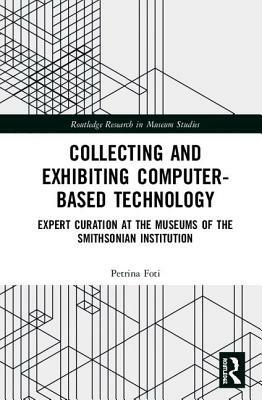 Collecting and Exhibiting Computer-Based Technology: Expert Curation at the Museums of the Smithsonian Institution by Petrina Foti