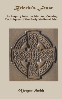 Bricriu's Feast: An Inquiry into the Diet and Cooking Techniques of the Early Medieval Irish by Morgan Smith