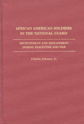 African American Soldiers in the National Guard: Recruitment and Deployment During Peacetime and War by Charles Johnson