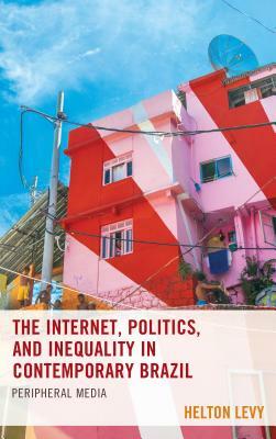 The Internet, Politics, and Inequality in Contemporary Brazil: Peripheral Media by Helton Levy