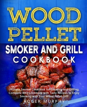 Wood Pellet Smoker and Grill Cookbook: Ultimate Smoker Cookbook for Smoking and Grilling, Complete Cookbook with Tasty BBQ Recipes to Enjoy Smoking wi by Roger Murphy