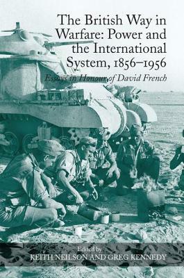 The British Way in Warfare: Power and the International System, 1856-1956: Essays in Honour of David French by Keith Neilson
