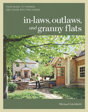 In-laws, Outlaws, and Granny Flats: Your Guide to Turning One House into Two Homes by Michael W. Litchfield