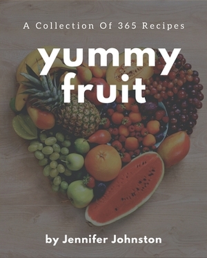 A Collection Of 365 Yummy Fruit Recipes: An One-of-a-kind Yummy Fruit Cookbook by Jennifer Johnston