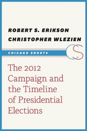 The 2012 Campaign and the Timeline of Presidential Elections (Chicago Shorts) by Robert S. Erikson, Christopher Wlezien