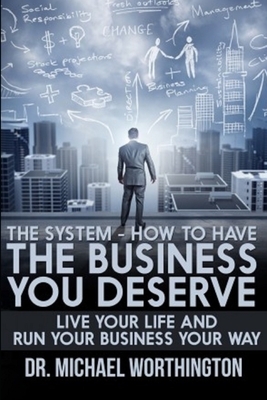 The System - How To Have The Business You Deserve: Live Your Life And Run Your Business Your Way by Michael Worthington