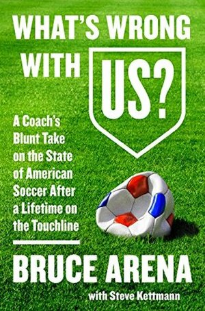 What's Wrong with US?: A Coach's Blunt Take on the State of American Soccer After a Lifetime on the Touchline by Bruce Arena, Steve Kettmann