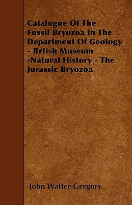 Catalogue Of The Fossil Bryozoa In The Department Of Geology - Brtish Museum -Natural History - The Jurassic Bryozoa by John Walter Gregory