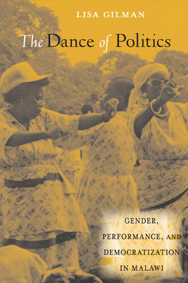 The Dance of Politics: Gender, Performance, and Democratization in Malawi by Lisa Gilman